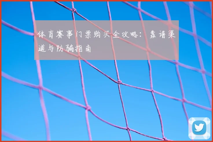 体育赛事门票购买全攻略：靠谱渠道与防骗指南