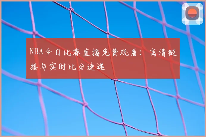 NBA今日比赛直播免费观看：高清链接与实时比分速递