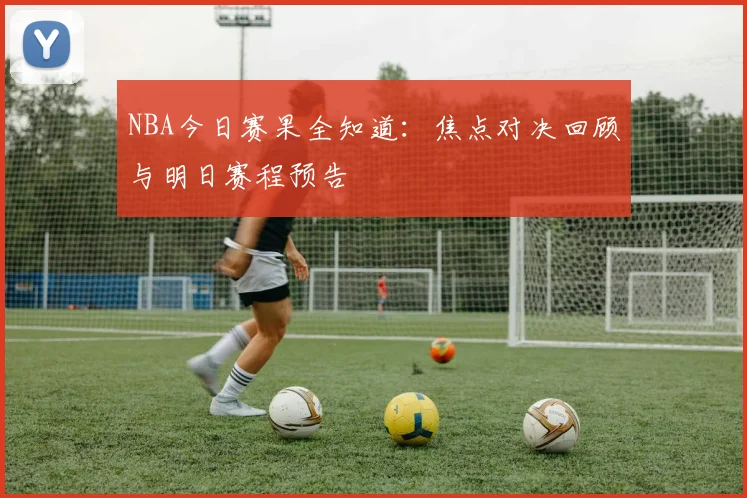 NBA今日赛果全知道：焦点对决回顾与明日赛程预告