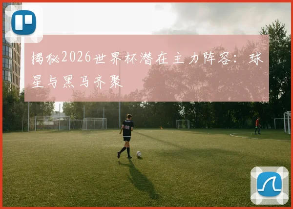 揭秘2026世界杯潜在主力阵容：球星与黑马齐聚