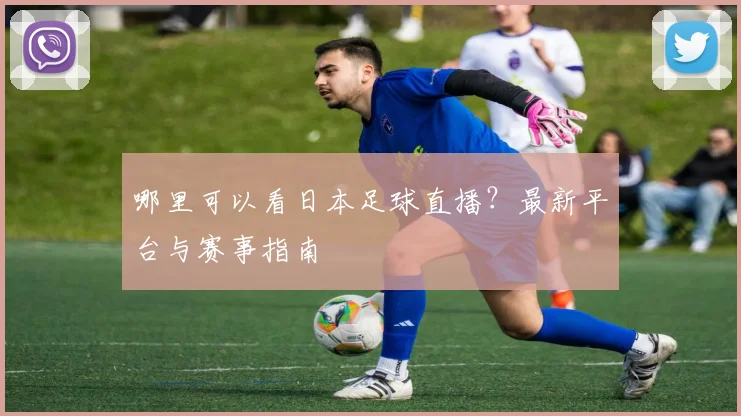 哪里可以看日本足球直播？最新平台与赛事指南