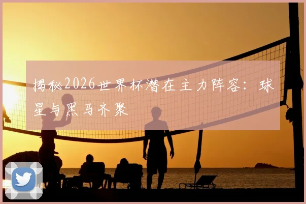 揭秘2026世界杯潜在主力阵容：球星与黑马齐聚