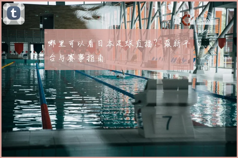 哪里可以看日本足球直播？最新平台与赛事指南