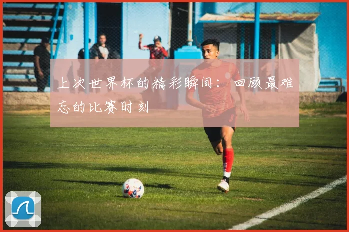 上次世界杯的精彩瞬间：回顾最难忘的比赛时刻