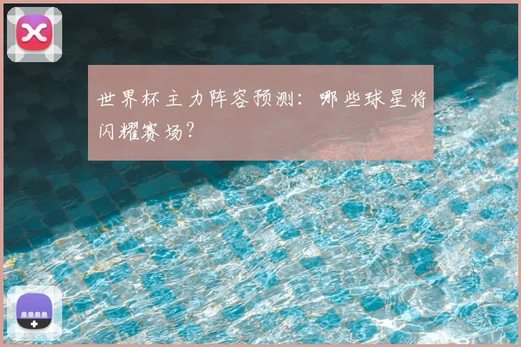 世界杯主力阵容预测：哪些球星将闪耀赛场？