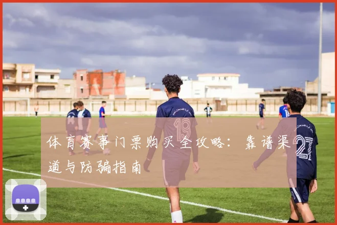 体育赛事门票购买全攻略：靠谱渠道与防骗指南