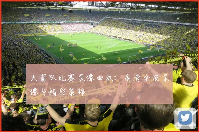 火箭队比赛录像回放：高清全场录像与精彩集锦