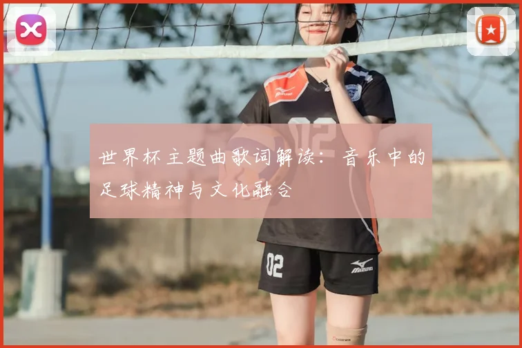 世界杯主题曲歌词解读：音乐中的足球精神与文化融合