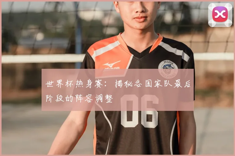 世界杯热身赛：揭秘各国家队最后阶段的阵容调整