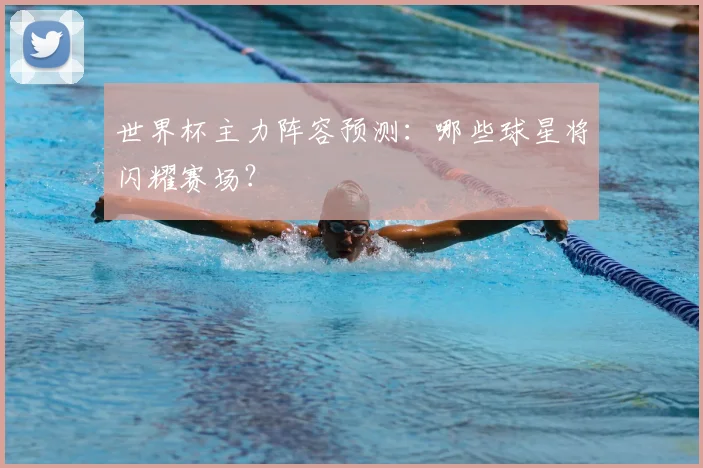 世界杯主力阵容预测：哪些球星将闪耀赛场？