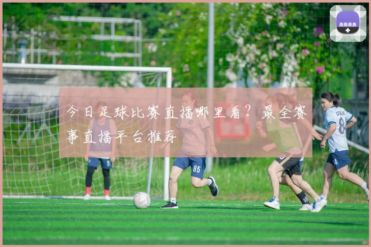 今日足球比赛直播哪里看?最全赛事直播平台推荐