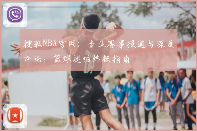 搜狐NBA官网：专业赛事报道与深度评论，篮球迷的终极指南