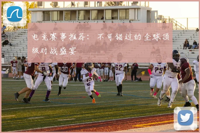 电竞赛事推荐：不可错过的全球顶级对战盛宴