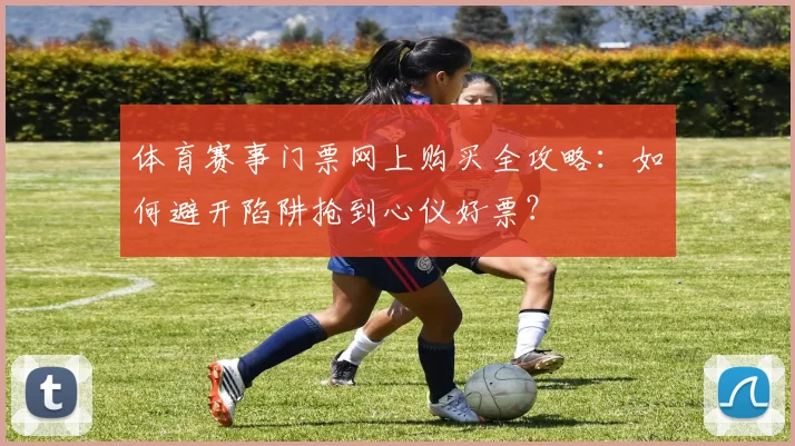 体育赛事门票网上购买全攻略：如何避开陷阱抢到心仪好票？