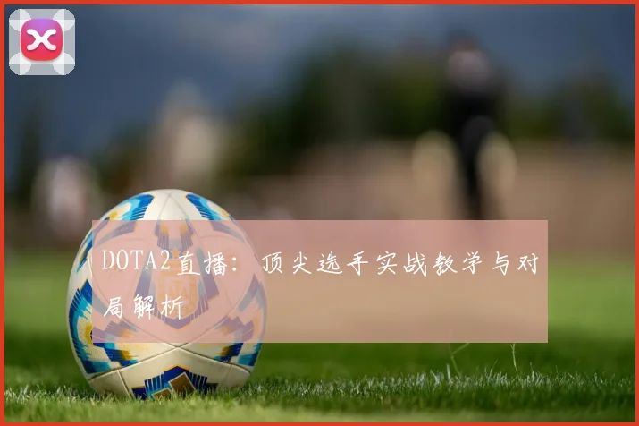 DOTA2直播：顶尖选手实战教学与对局解析