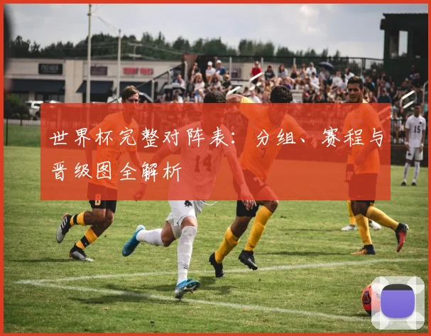 世界杯完整对阵表：分组、赛程与晋级图全解析