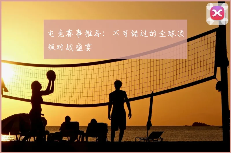 电竞赛事推荐：不可错过的全球顶级对战盛宴