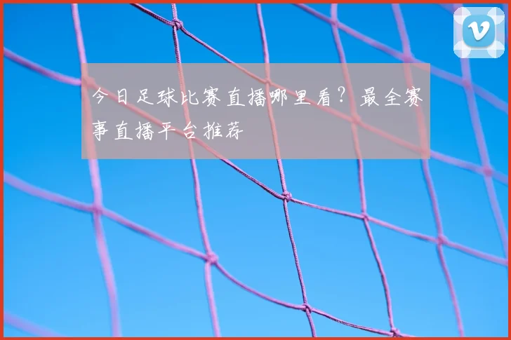 今日足球比赛直播哪里看?最全赛事直播平台推荐