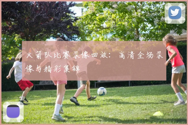 火箭队比赛录像回放：高清全场录像与精彩集锦