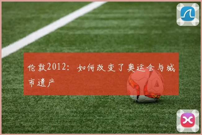 伦敦2012:如何改变了奥运会与城市遗产